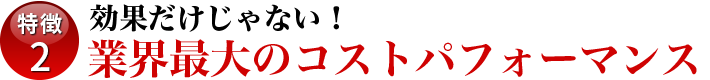 業界最大のコストパフォーマンス！